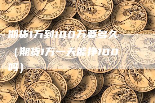 期货1万到100万要多久（期货1万一天能挣100吗）-领航期货