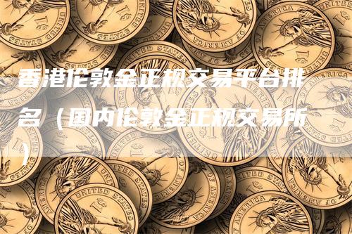 香港伦敦金正规交易平台排名（国内伦敦金正规交易所）-领航期货