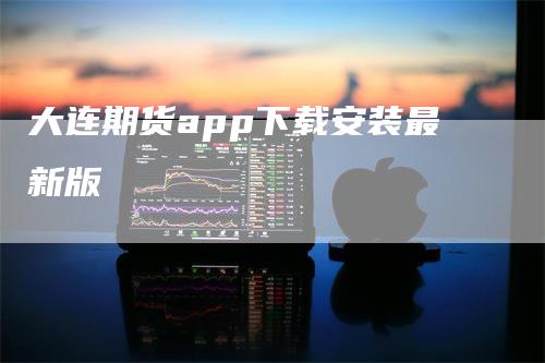 大连期货app下载安装最新版