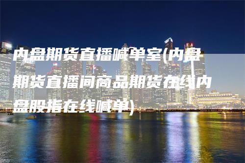 内盘期货直播喊单室(内盘期货直播间商品期货在线内盘股指在线喊单)