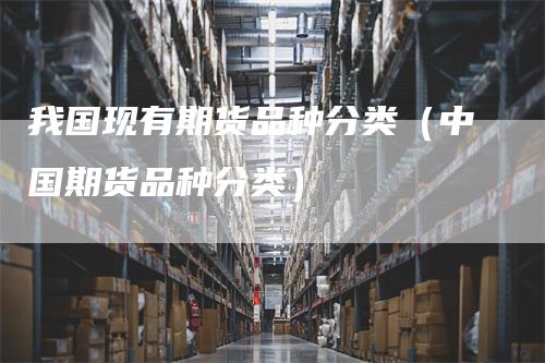 我国现有期货品种分类（中国期货品种分类）-领航期货