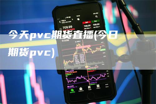 今天pvc期货直播(今日期货pvc)