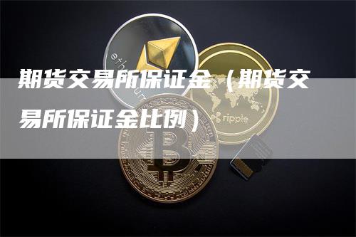 期货交易所保证金（期货交易所保证金比例）-领航期货