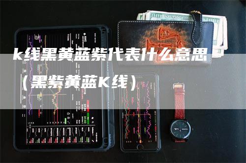 k线黑黄蓝紫代表什么意思（黑紫黄蓝K线）-领航期货