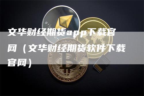 文华财经期货app下载官网（文华财经期货软件下载官网）