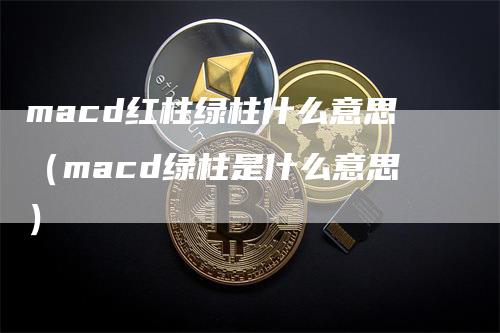 macd红柱绿柱什么意思（macd绿柱是什么意思）-领航期货