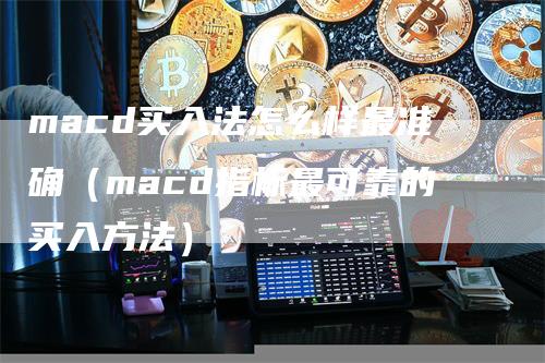 macd买入法怎么样最准确（macd指标最可靠的买入方法）-领航期货