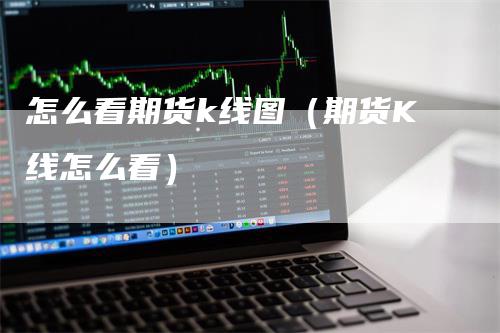 怎么看期货k线图（期货K线怎么看）-领航期货