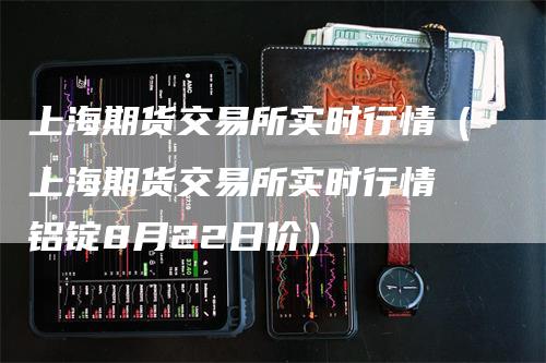 上海期货交易所实时行情（上海期货交易所实时行情 铝锭8月22日价）-领航期货