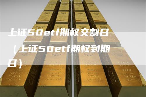 上证50etf期权交割日（上证50etf期权到期日）-领航期货