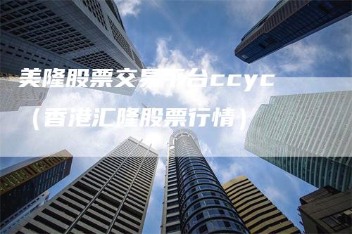 美隆股票交易平台ccyc（香港汇隆股票行情）-领航期货