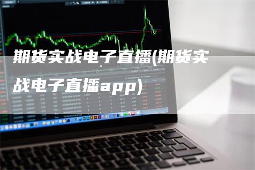 期货实战电子直播(期货实战电子直播app)-领航期货