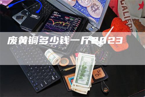 废黄铜多少钱一斤2023