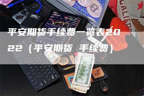 平安期货手续费一览表2022（平安期货 手续费）