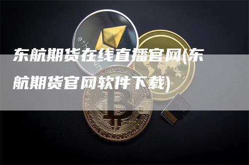 东航期货在线直播官网(东航期货官网软件下载)