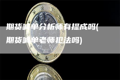 期货喊单分析师有提成吗(期货喊单老师犯法吗)-领航期货