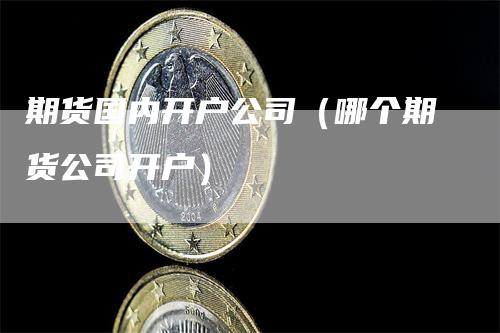 期货国内开户公司（哪个期货公司开户）-领航期货