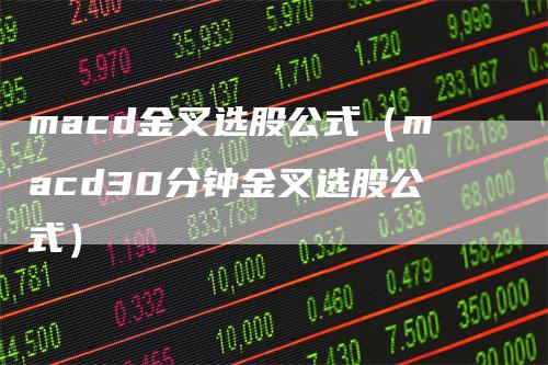 macd金叉选股公式（macd30分钟金叉选股公式）-领航期货