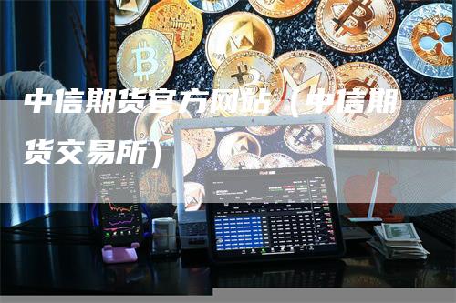 中信期货官方网站（中信期货交易所）-领航期货