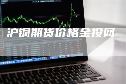 沪铜期货价格金投网-领航期货