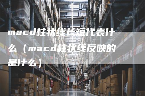 macd柱状线长短代表什么（macd柱状线反映的是什么）-领航期货