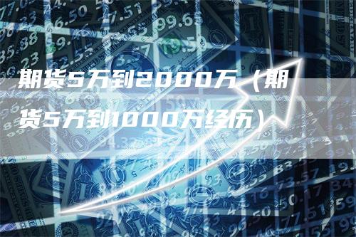 期货5万到2000万（期货5万到1000万经历）-领航期货