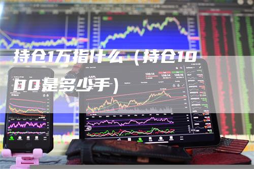 持仓1万指什么（持仓1000是多少手）-领航期货