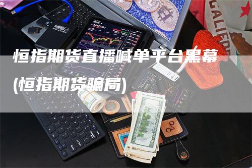 恒指期货直播喊单平台黑幕(恒指期货骗局)-领航期货