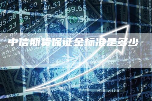 中信期货保证金标准是多少