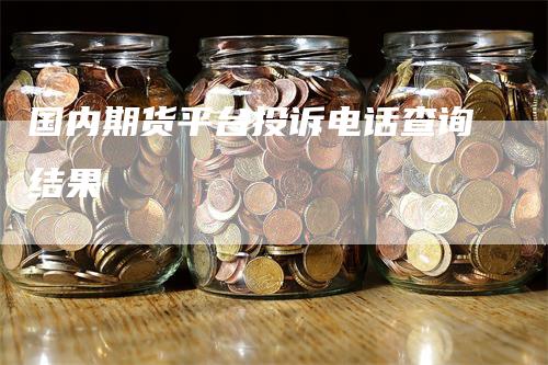 国内期货平台投诉电话查询结果-领航期货