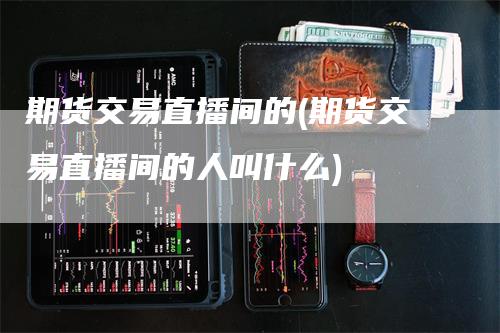 期货交易直播间的(期货交易直播间的人叫什么)