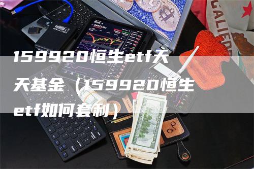 159920恒生etf天天基金（159920恒生etf如何套利）-领航期货