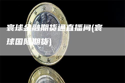 寰球金融期货通直播间(寰球国际期货)