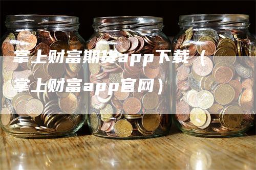 掌上财富期货app下载（掌上财富app官网）-领航期货