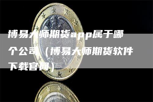 博易大师期货app属于哪个公司（博易大师期货软件下载官网）-领航期货