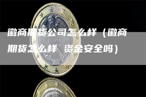 徽商期货公司怎么样（徽商期货怎么样 资金安全吗）-领航期货