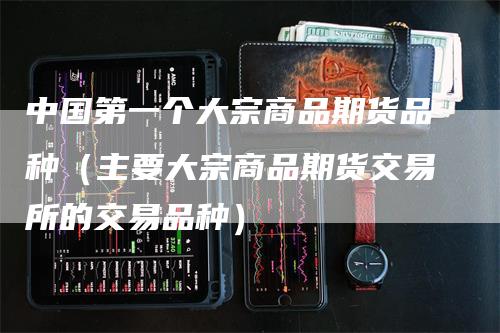 中国第一个大宗商品期货品种（主要大宗商品期货交易所的交易品种）-领航期货