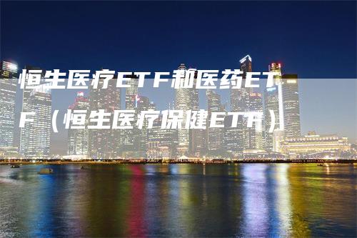 恒生医疗ETF和医药ETF（恒生医疗保健ETF）-领航期货