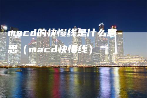 macd的快慢线是什么意思（macd快慢线）-领航期货