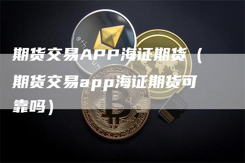 期货交易APP海证期货（期货交易app海证期货可靠吗）-领航期货