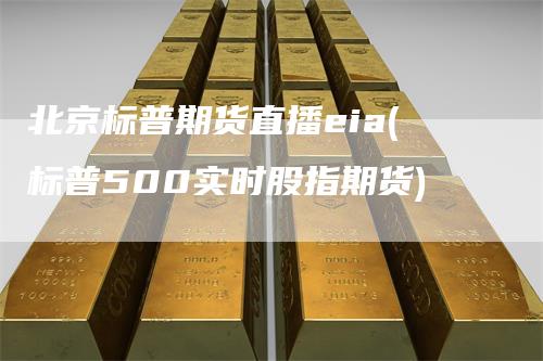 北京标普期货直播eia(标普500实时股指期货)-领航期货