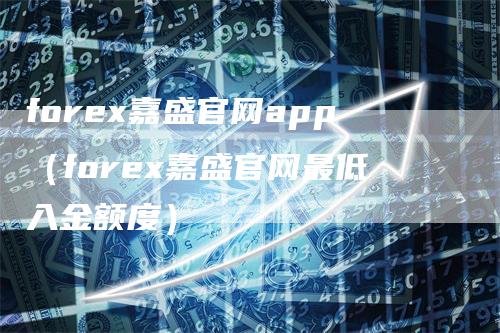 forex嘉盛官网app（forex嘉盛官网最低入金额度）