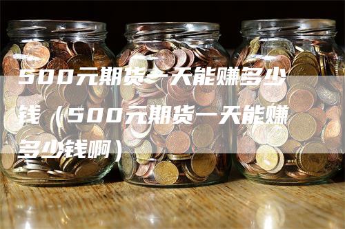 500元期货一天能赚多少钱（500元期货一天能赚多少钱啊）-领航期货