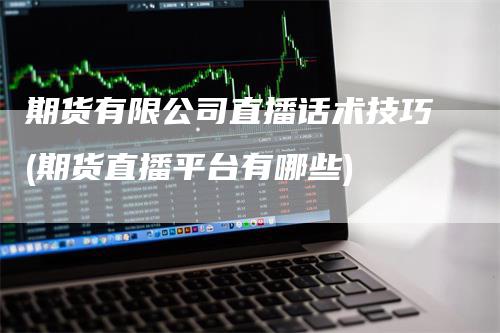 期货有限公司直播话术技巧(期货直播平台有哪些)-领航期货