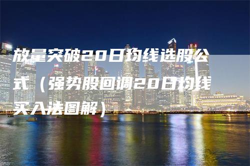 放量突破20日均线选股公式（强势股回调20日均线买入法图解）-领航期货