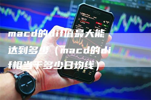 macd的dif值最大能达到多少（macd的dif相当于多少日均线）-领航期货