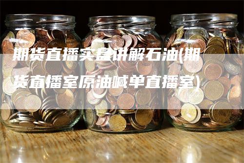 期货直播实盘讲解石油(期货直播室原油喊单直播室)-领航期货