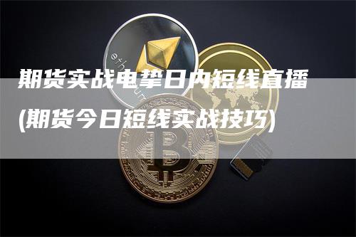 期货实战电挚日内短线直播(期货今日短线实战技巧)-领航期货