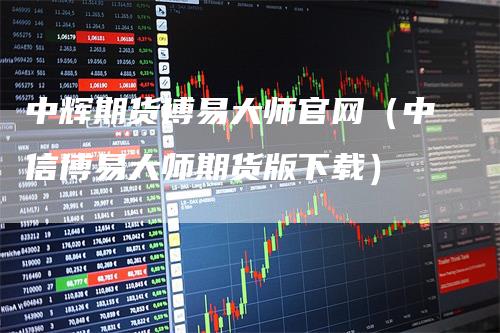 中辉期货博易大师官网（中信博易大师期货版下载）-领航期货