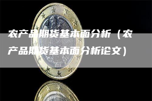 农产品期货基本面分析（农产品期货基本面分析论文）-领航期货